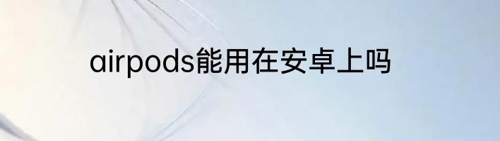 airpods能用在安卓上吗