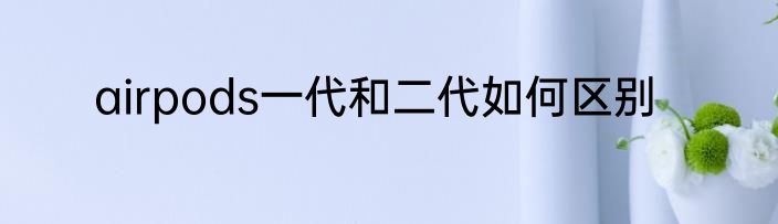 airpods一代和二代如何区别