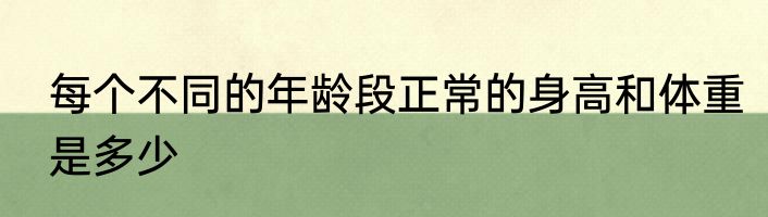 每个不同的年龄段正常的身高和体重是多少