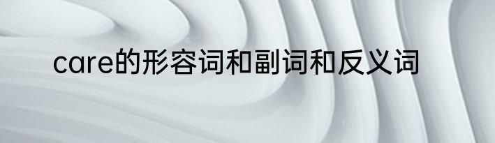 care的形容词和副词和反义词