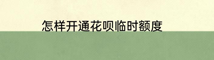 怎样开通花呗临时额度