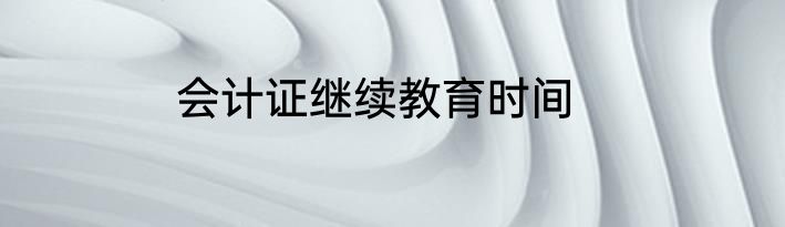会计证继续教育时间
