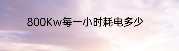 800Kw每一小时耗电多少