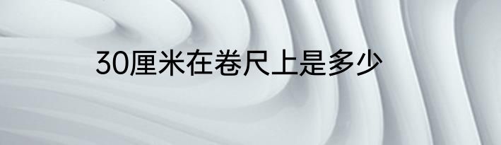 30厘米在卷尺上是多少