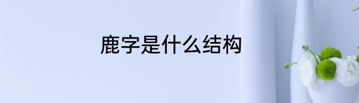 鹿字是什么结构