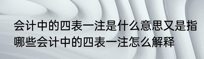 会计中的四表一注是什么意思又是指哪些会计中的四表一注怎么解释