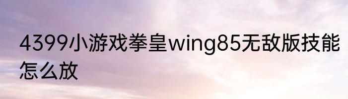 4399小游戏拳皇wing85无敌版技能怎么放