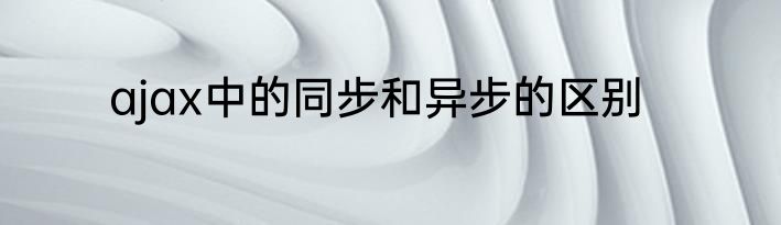ajax中的同步和异步的区别