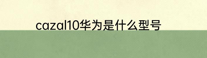 cazal10华为是什么型号