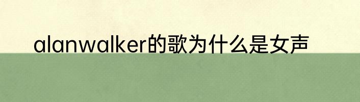 alanwalker的歌为什么是女声