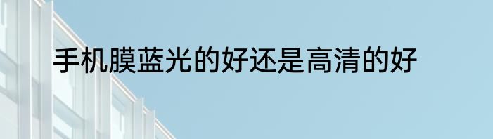手机膜蓝光的好还是高清的好