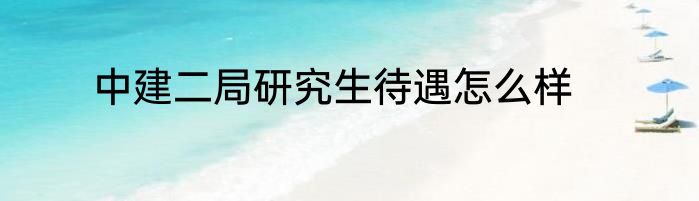 中建二局研究生待遇怎么样