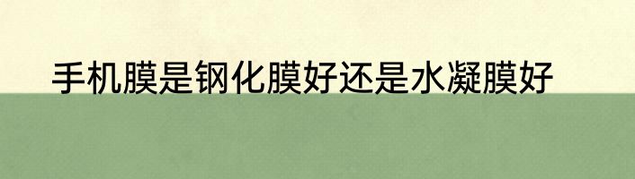 手机膜是钢化膜好还是水凝膜好