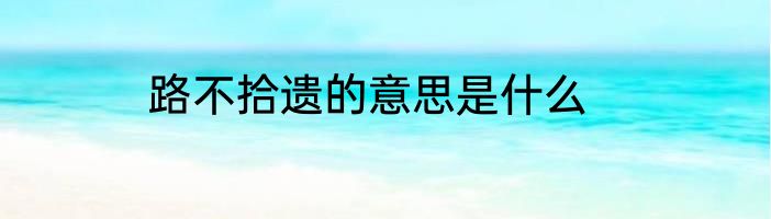 路不拾遗的意思是什么