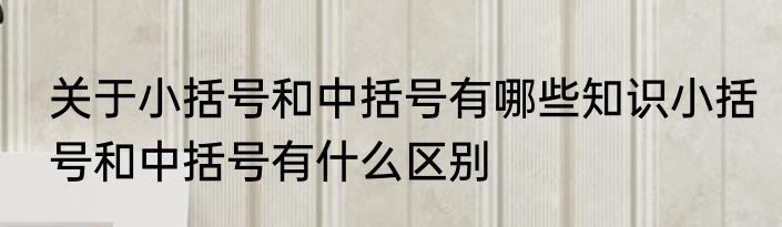 关于小括号和中括号有哪些知识小括号和中括号有什么区别