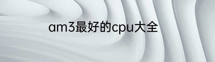 am3最好的cpu大全