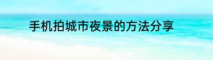 手机拍城市夜景的方法分享