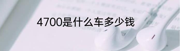 4700是什么车多少钱