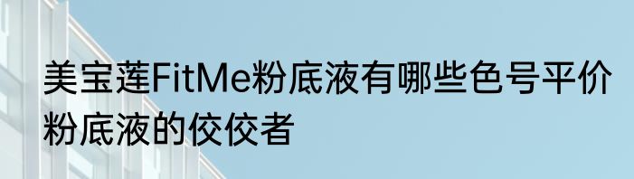 美宝莲FitMe粉底液有哪些色号平价粉底液的佼佼者