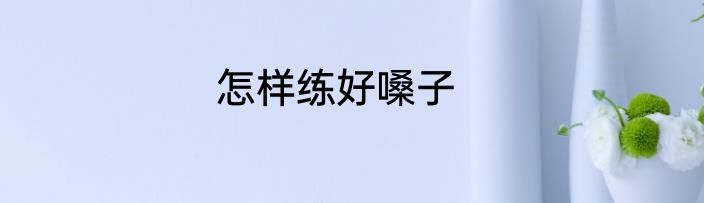 怎样练好嗓子