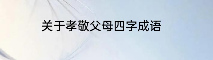 关于孝敬父母四字成语