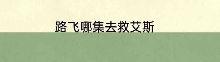 路飞哪集去救艾斯
