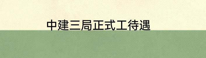 中建三局正式工待遇