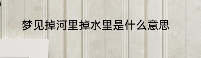 梦见掉河里掉水里是什么意思