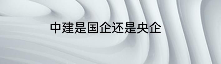 中建是国企还是央企