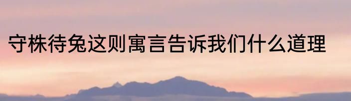 守株待兔这则寓言告诉我们什么道理