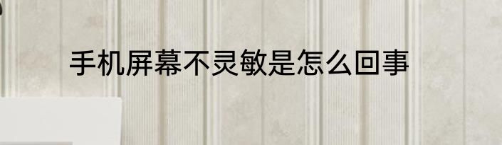 手机屏幕不灵敏是怎么回事