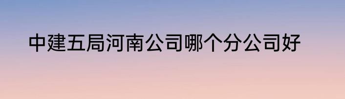 中建五局河南公司哪个分公司好