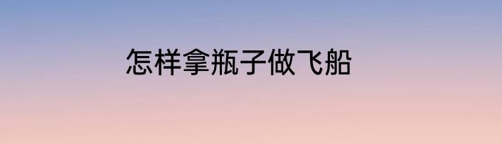 怎样拿瓶子做飞船