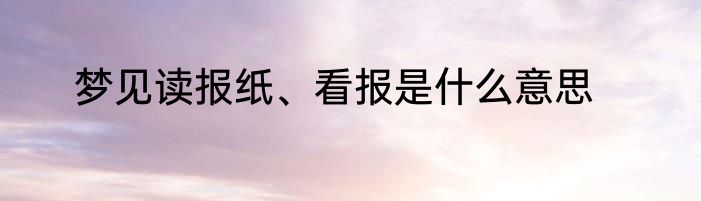 梦见读报纸、看报是什么意思