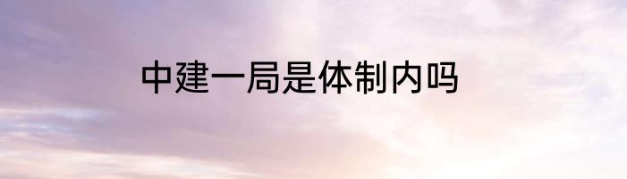 中建一局是体制内吗