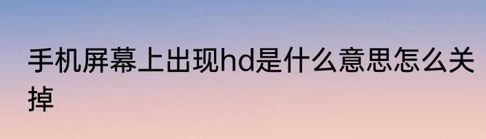手机屏幕上出现hd是什么意思怎么关掉
