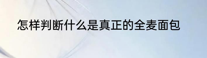 怎样判断什么是真正的全麦面包