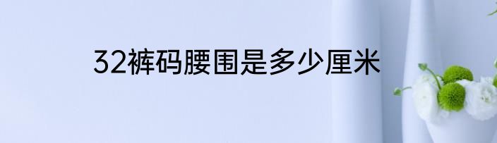 32裤码腰围是多少厘米