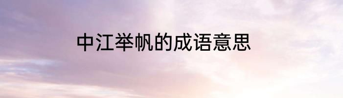 中江举帆的成语意思