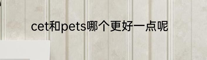 cet和pets哪个更好一点呢