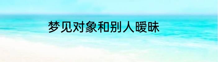 梦见对象和别人暧昧
