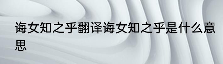 诲女知之乎翻译诲女知之乎是什么意思