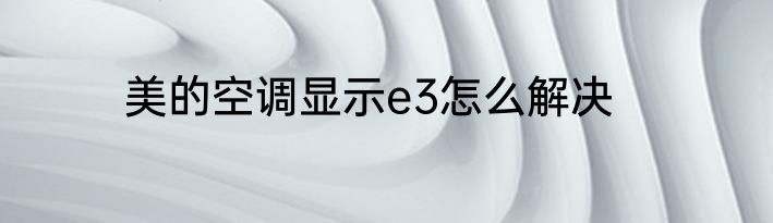 美的空调显示e3怎么解决