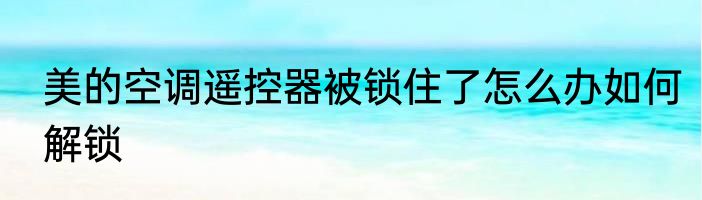美的空调遥控器被锁住了怎么办如何解锁