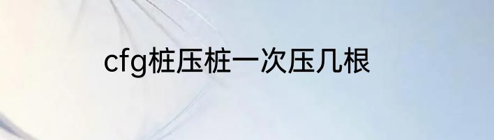 cfg桩压桩一次压几根