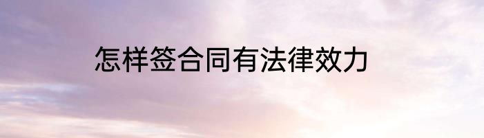 怎样签合同有法律效力