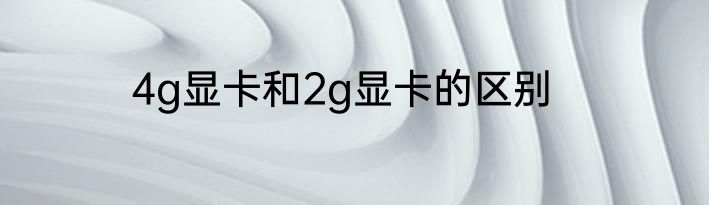 4g显卡和2g显卡的区别