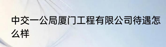中交一公局厦门工程有限公司待遇怎么样