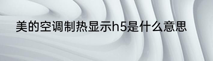 美的空调制热显示h5是什么意思