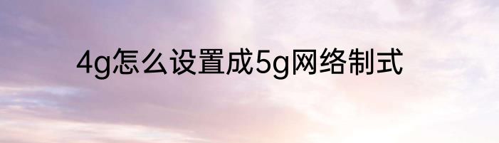 4g怎么设置成5g网络制式